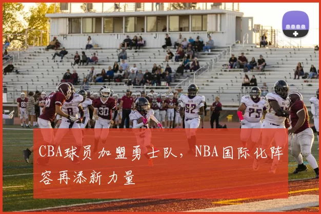 CBA球员加盟勇士队，NBA国际化阵容再添新力量