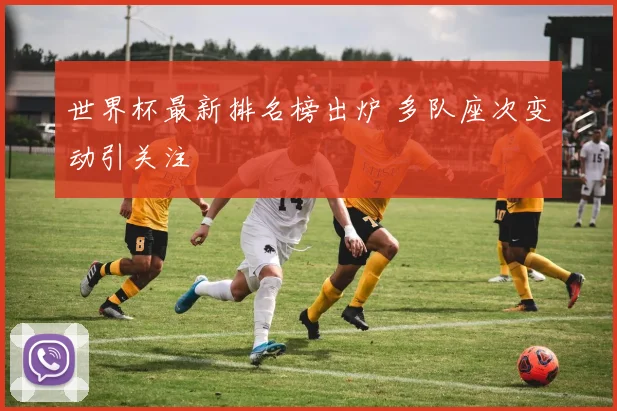 世界杯最新排名榜出炉 多队座次变动引关注