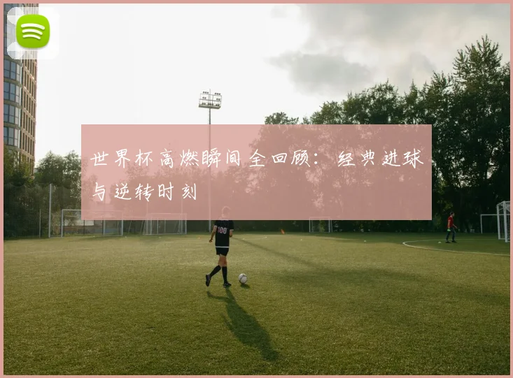 世界杯高燃瞬间全回顾：经典进球与逆转时刻