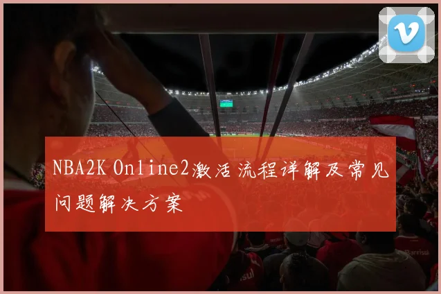 NBA2K Online2激活流程详解及常见问题解决方案