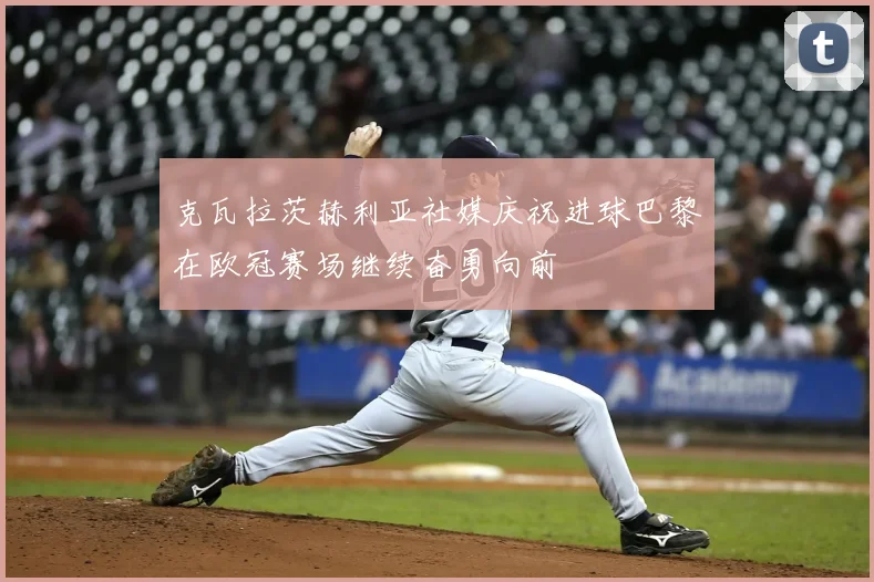 克瓦拉茨赫利亚社媒庆祝进球巴黎在欧冠赛场继续奋勇向前