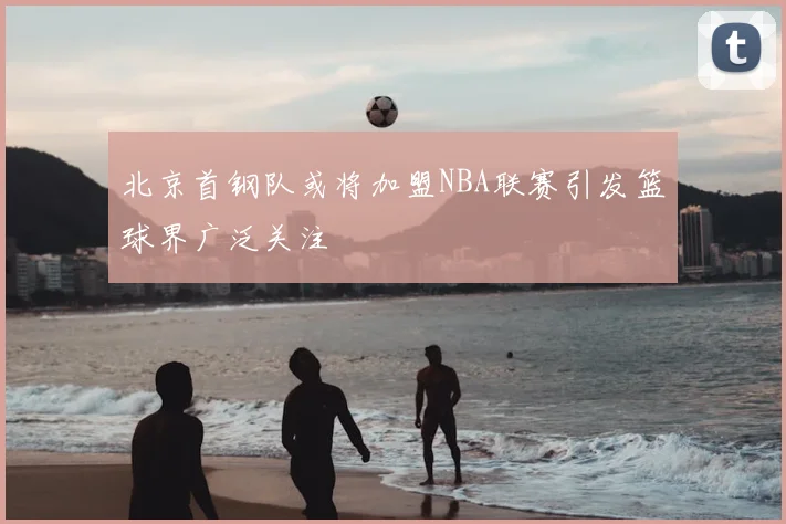 北京首钢队或将加盟NBA联赛引发篮球界广泛关注