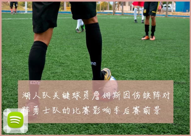 湖人队关键球员詹姆斯因伤缺阵对阵勇士队的比赛影响季后赛前景