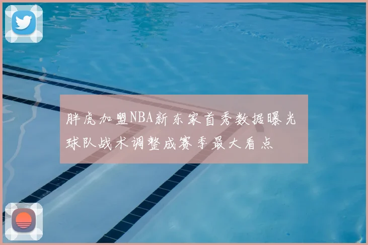 胖虎加盟NBA新东家首秀数据曝光 球队战术调整成赛季最大看点