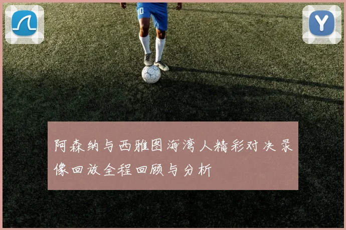 阿森纳与西雅图海湾人精彩对决录像回放全程回顾与分析