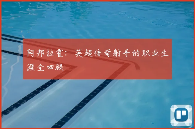 阿邦拉霍：英超传奇射手的职业生涯全回顾