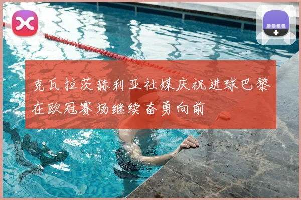 克瓦拉茨赫利亚社媒庆祝进球巴黎在欧冠赛场继续奋勇向前