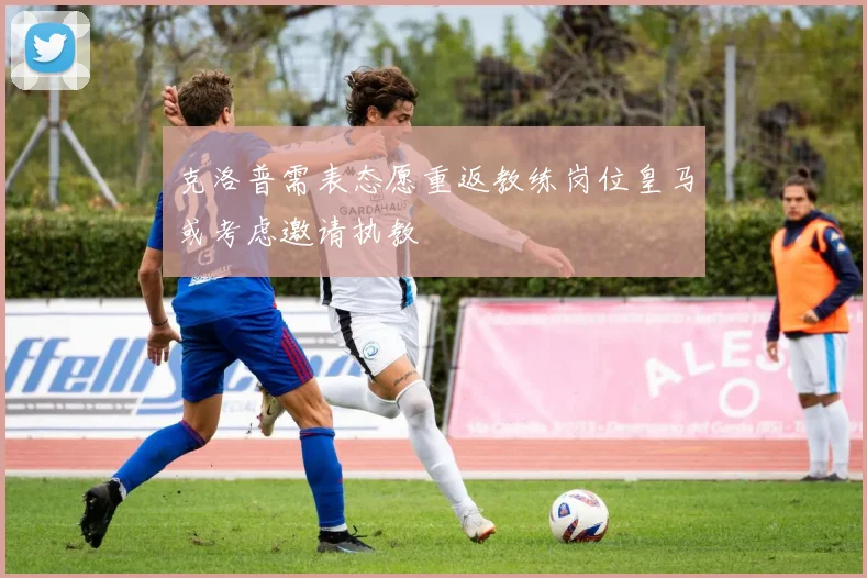 克洛普需表态愿重返教练岗位皇马或考虑邀请执教