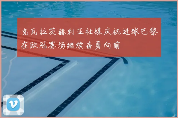 克瓦拉茨赫利亚社媒庆祝进球巴黎在欧冠赛场继续奋勇向前