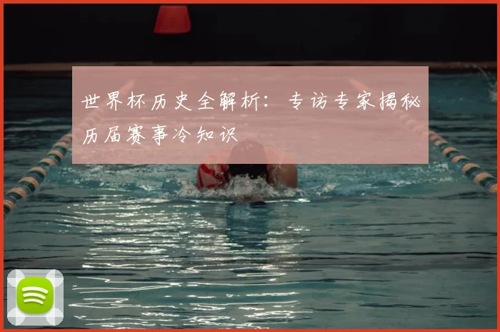 世界杯历史全解析:专访专家揭秘历届赛事冷知识
