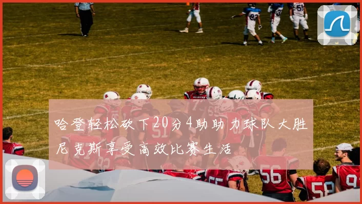 哈登轻松砍下20分4助助力球队大胜尼克斯享受高效比赛生活