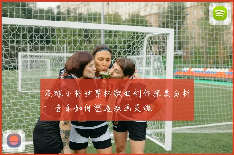 足球小将世界杯歌曲创作深度分析：音乐如何塑造动画灵魂