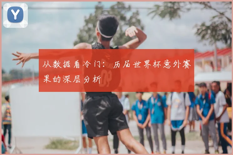 从数据看冷门:历届世界杯意外赛果的深层分析
