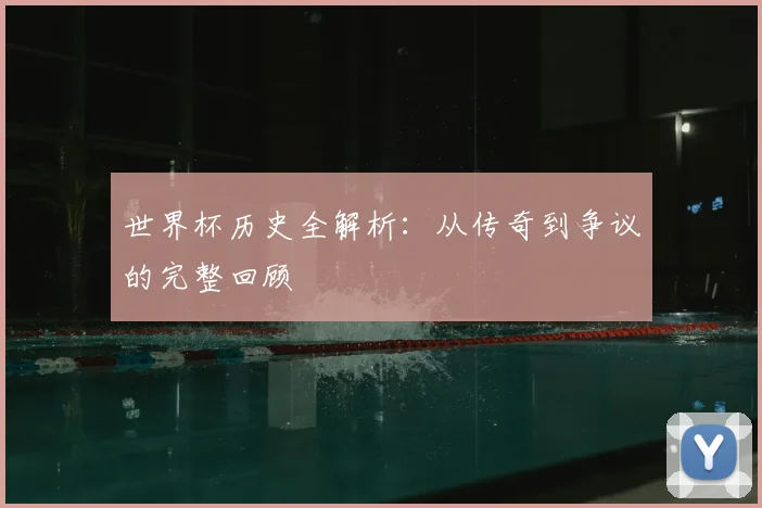 世界杯历史全解析:从传奇到争议的完整回顾
