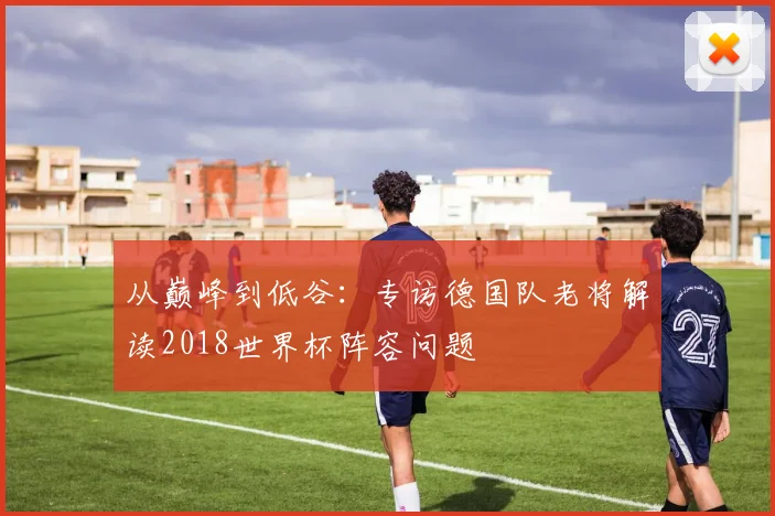 从巅峰到低谷：专访德国队老将解读2018世界杯阵容问题