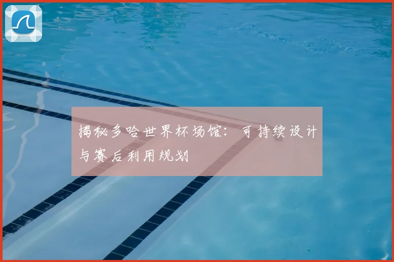 揭秘多哈世界杯场馆:可持续设计与赛后利用规划
