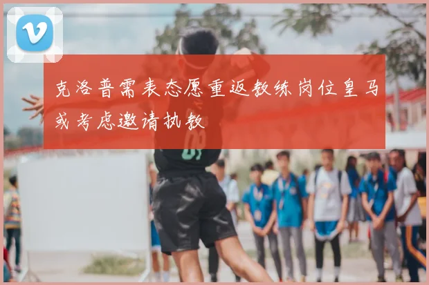 克洛普需表态愿重返教练岗位皇马或考虑邀请执教