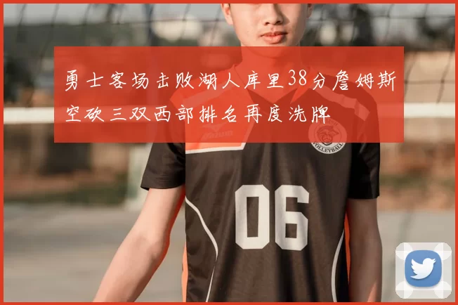 勇士客场击败湖人库里38分詹姆斯空砍三双西部排名再度洗牌