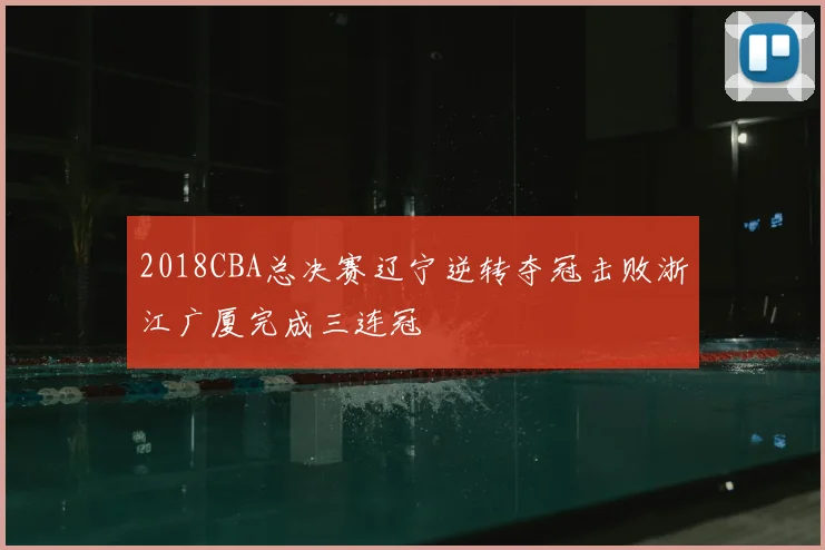 2018CBA总决赛辽宁逆转夺冠击败浙江广厦完成三连冠