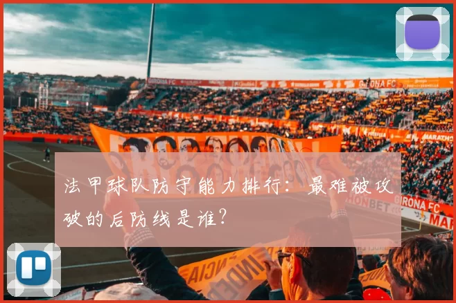 法甲球队防守能力排行：最难被攻破的后防线是谁？