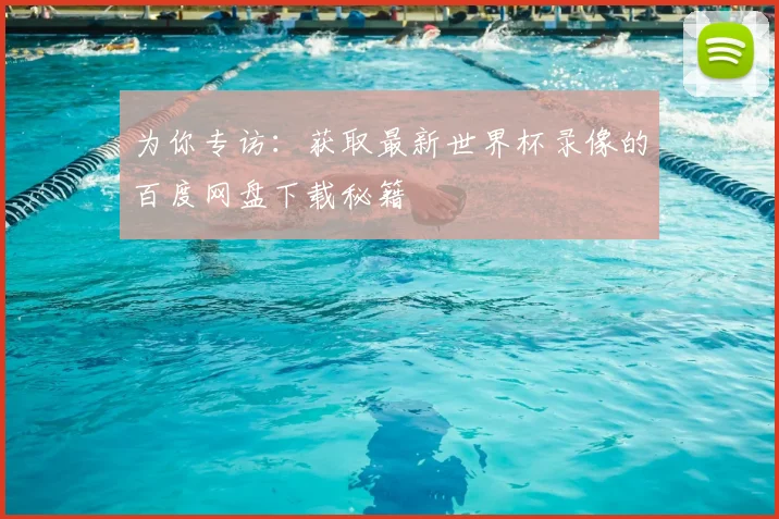 为你专访:获取最新世界杯录像的百度网盘下载秘籍