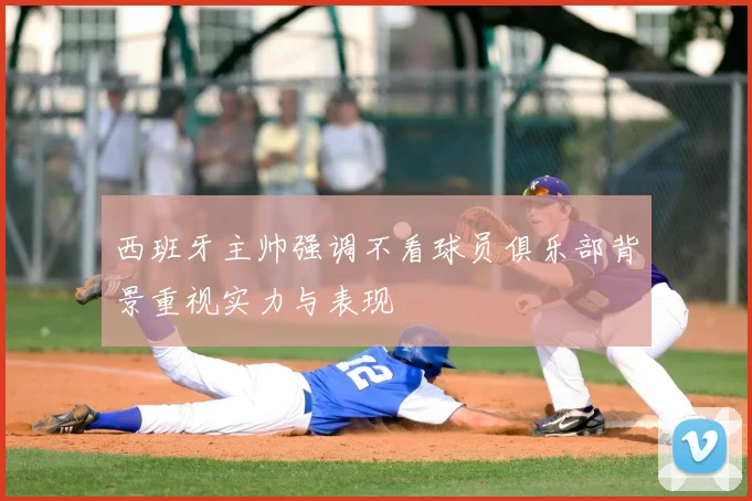 西班牙主帅强调不看球员俱乐部背景重视实力与表现