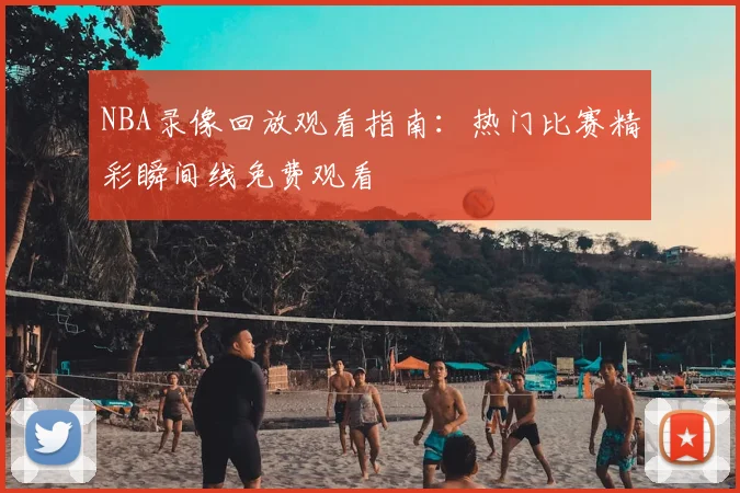 NBA录像回放观看指南:热门比赛精彩瞬间线免费观看