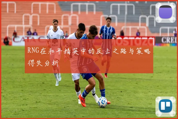 RNG在和平精英中的反击之路与策略得失分析