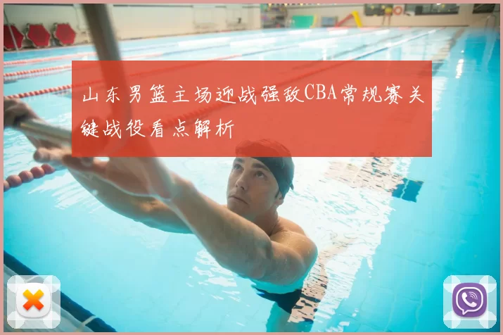 山东男篮主场迎战强敌CBA常规赛关键战役看点解析