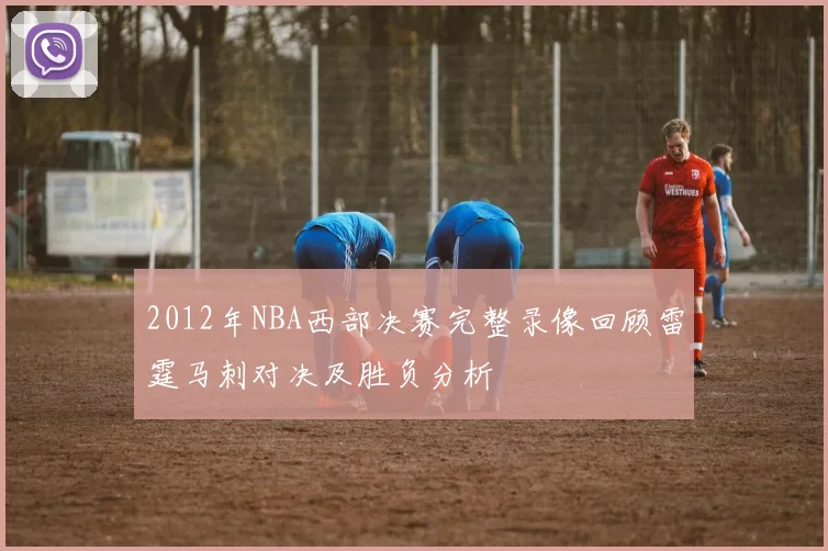 2012年NBA西部决赛完整录像回顾雷霆马刺对决及胜负分析