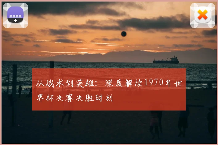 从战术到英雄：深度解读1970年世界杯决赛决胜时刻