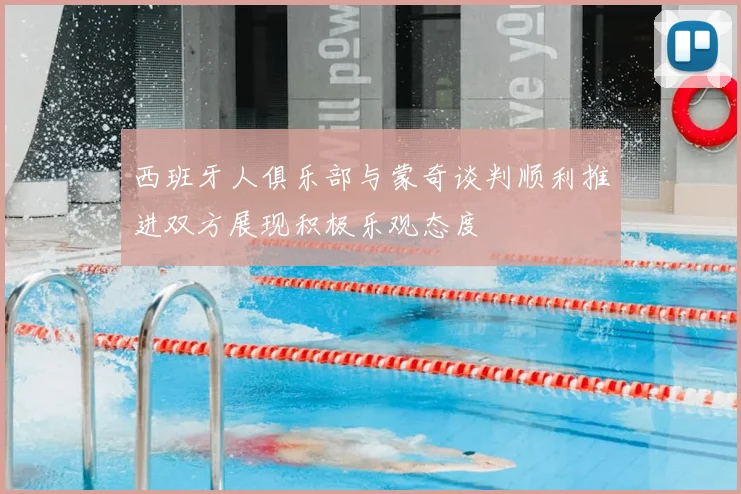 西班牙人俱乐部与蒙奇谈判顺利推进双方展现积极乐观态度