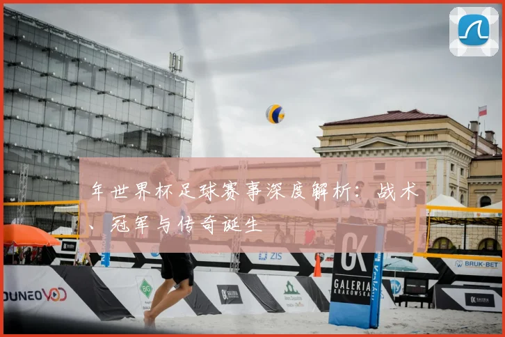 年世界杯足球赛事深度解析：战术、冠军与传奇诞生