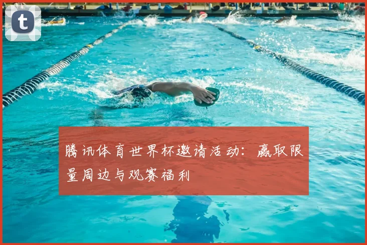 腾讯体育世界杯邀请活动：赢取限量周边与观赛福利