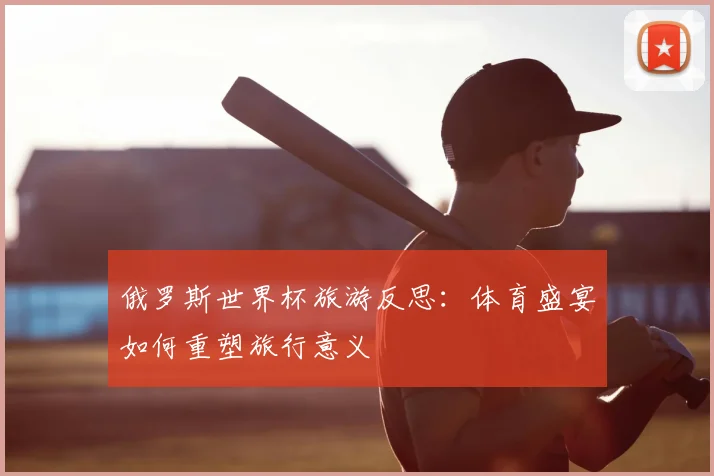 俄罗斯世界杯旅游反思：体育盛宴如何重塑旅行意义