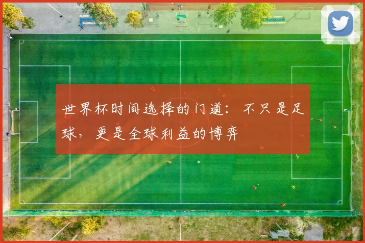 世界杯时间选择的门道:不只是足球,更是全球利益的博弈
