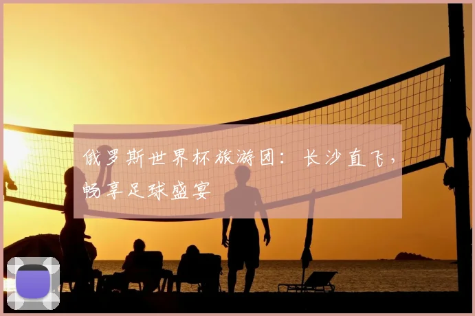 俄罗斯世界杯旅游团：长沙直飞，畅享足球盛宴